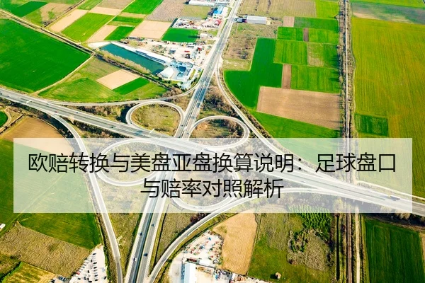 欧赔转换与美盘亚盘换算说明：足球盘口与赔率对照解析