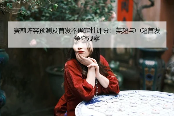 赛前阵容预测及首发不确定性评分：英超与中超首发争夺观察